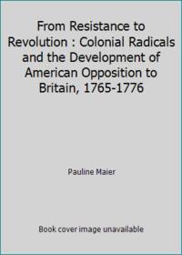 From Resistance to Revolution : Colonial Radicals and the Development of American Opposition to...