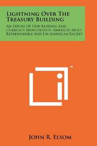 Lightning Over The Treasury Building: An Expose Of Our Banking And Currency Monstrosity,...