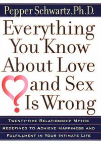 Everything You Know about Love and Sex Is Wrong : Twenty-Five Relationship Myths Redefined to...