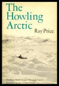 THE HOWLING ARCTIC - The Remarkable People Who Made Canada Sovereign in the Farthest North by Price, Ray (preface by Pierre Trudeau) - 1970