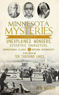 Minnesota Mysteries: A History of Unexplained Wonders, Eccentric Characters, Preposterous Claims...