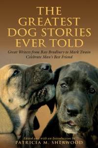 Greatest Dog Stories Ever Told: Great Writers from Ray Bradbury to Mark Twain Celebrate Man's...