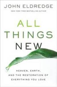 All Things New : Heaven, Earth, and the Restoration of Everything You Love