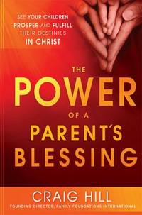 The Power of a Parent's Blessing : See Your Children Prosper and Fulfill Their Destinies in Christ