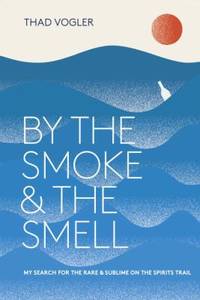 By the Smoke and the Smell : My Search for the Rare and Sublime on the Spirits Trail