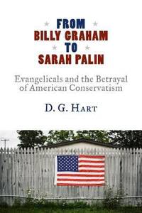 From Billy Graham to Sarah Palin : Evangelicals and the Betrayal of American Conservatism