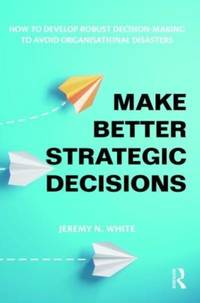 Make Better Strategic Decisions: How to Develop Robust Decision-making to Avoid Organisational...