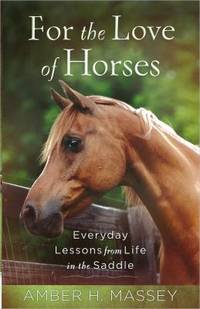 For the Love of Horses : Everyday Lessons from Life in the Saddle