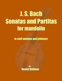 J. S. Bach Sonatas and Partitas for Mandolin: the complete Sonatas and Partitas for solo violin transcribed for mandolin in staff notation and tablature by Daniel Sellman