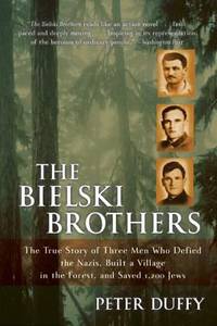 The Bielski Brothers: The True Story of Three Men Who Defied the Nazis, Built a Village in the...