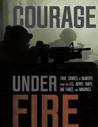 Courage under Fire : True Stories of Bravery from the U. S. Army, Navy, Air Force, and Marines