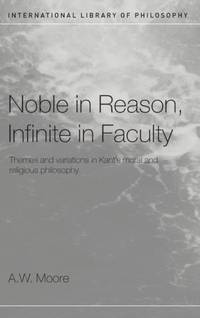 Noble in Reason, Infinite in Faculty: Themes and Variations in Kants Moral and Religious Philosophy