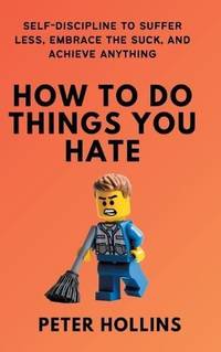 How To Do Things You Hate: Self-Discipline to Suffer Less, Embrace the Suck, and Achieve Anything