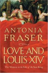 Love and Louis XIV: The Women in the Life of the Sun King. Antonia Fraser