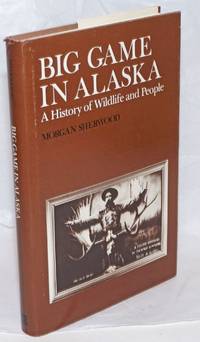 Big Game in Alaska, A History of Wildlife and People by Sherwood, Morgan; A. Starker Leopold association - 1981