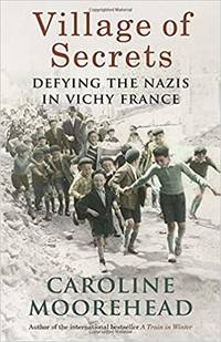 Village of Secrets: Defying the Nazis in Vichy France by Caroline Moorehead - 2015