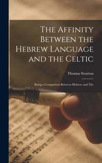 The Affinity Between the Hebrew Language and the Celtic: Being a Comparison Between Hebrew and The