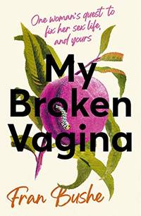My Broken Vagina: One Woman's Journey to Solve Sex