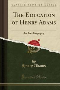 The Education of Henry Adams : An Autobiography (Classic Reprint)