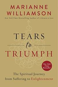Tears to Triumph: The Spiritual Journey from Suffering to Enlightenment (The Marianne Williamson...
