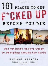 101 Places to Get F*cked Up Before You Die: The Ultimate Travel Guide to Partying Around the...