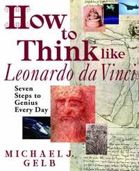 How to Think Like Leonardo Da Vinci: Seven Steps to Genius Every Day by Gelb, Michael J - 1998