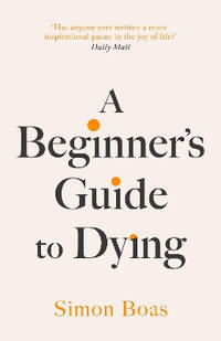 A Beginner's Guide to Dying: 'Has anyone ever written a more inspirational paean to the joy of...