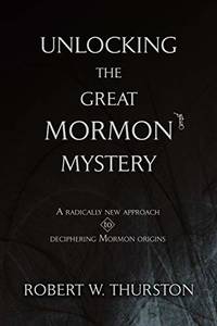 Unlocking the Great Mormon Mystery: A Radically New Approach to Deciphering Mormon Origins