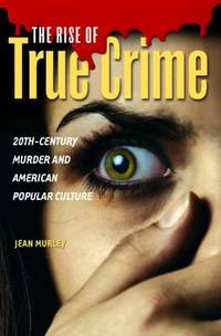 The Rise of True Crime : 20th-Century Murder and American Popular Culture