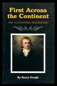 FIRST ACROSS THE CONTINENT - Sir Alexander Mackenzie by Gough, Barry (preface by Richard W. Etulain - 1997