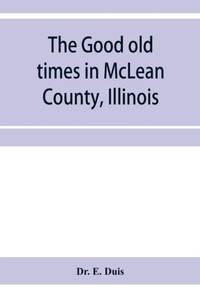 The good old times in McLean County, Illinois : containing two hundred and sixty-one sketches of old settlers, a complete historical sketch of the Black Hawk war and descriptions of all matters of interest relating to McLean County