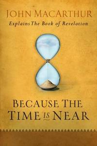 Because the Time Is Near : John MacArthur Explains the Book of Revelation
