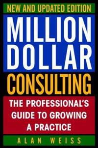 Million Dollar Consulting : The Professional's Guide to Growing a Practice