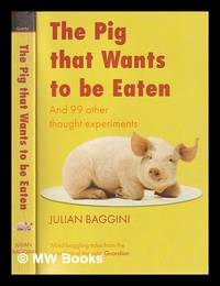The pig that wants to be eaten: and ninety-nine other thought experiments / Julian Baggini