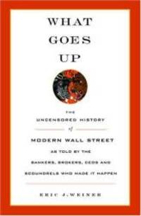 What Goes Up: The Uncensored History of Modern Wall Street as Told by the Bankers, Brokers, CEOs, and Scoundrels Who Made It Happen by Eric J. Weiner - 2005-03-09