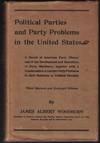 Political Parties and Party Problems in the United States: A Sketch of American Party History and of the Development and Operations of Party Machinery, Together with a Consideration of Certain Party Problems in their Relations to Political Morality