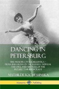 Dancing in Petersburg: The Memoirs of Kschessinska - Prima Ballerina of the Russian Imperial...