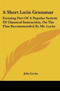 image of A Short Latin Grammar: Forming Part Of A Popular System Of Classical Instruction, On The Plan Recommended By Mr. Locke (Latin Edition)