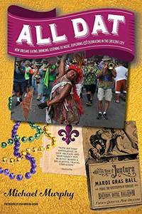 All Dat New Orleans: Eating, Drinking, Listening to Music, Exploring, & Celebrating in the Crescent City by Murphy, Michael - 2017-11-07