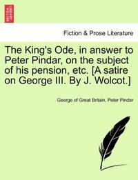 The King's Ode, in answer to Peter Pindar, on the subject of his pension, etc. [A satire on...