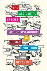 THE ACCIDENTAL SPECIES: MISUNDERSTANDINGS OF HUMAN EVOLUTION by Henry Gee - 2013