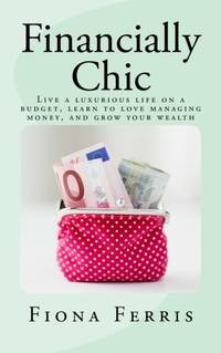 Financially Chic: Live a luxurious life on a budget, learn to love managing money, and grow your...