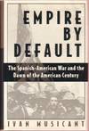 Empire by Default:  The Spanish-American War and the Dawn of the American Century