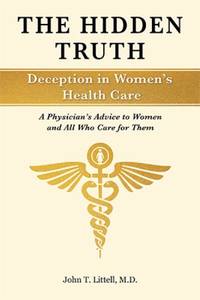The Hidden Truth: Deception in Women's Health Care : A Physician's Advice to Women--And All Who...