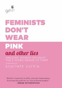 Feminists Don't Wear Pink (and Other Lies) : Amazing Women on What the F-Word Means to Them