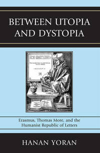 Between Utopia and Dystopia: Erasmus, Thomas More, and the Humanist Republic of Letters
