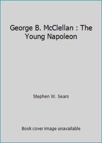 George B. McClellan : The Young Napoleon by Stephen W. Sears - 1988