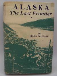 Alaska: The Last Frontier by Henry W. Clark - 1939