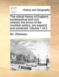 The Critical History of England, Ecclesiastical and Civil: Wherein the Errors of the Monkish...