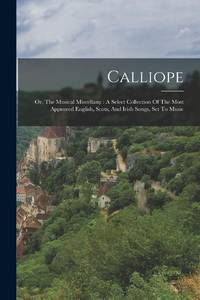 Calliope: Or, The Musical Miscellany : A Select Collection Of The Most Approved English, Scots, And Irish Songs, Set To Music